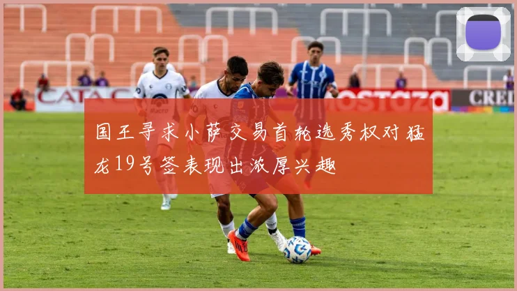 国王寻求小萨交易首轮选秀权对猛龙19号签表现出浓厚兴趣
