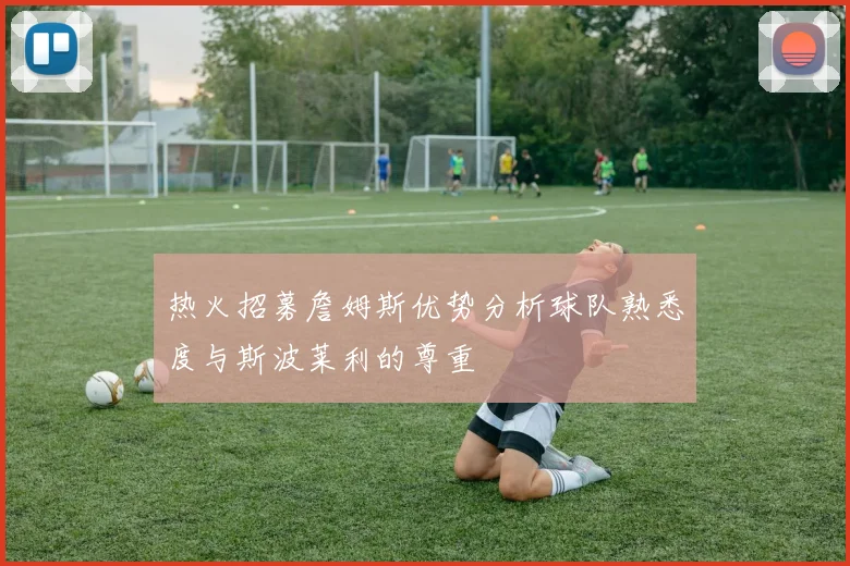 热火招募詹姆斯优势分析球队熟悉度与斯波莱利的尊重