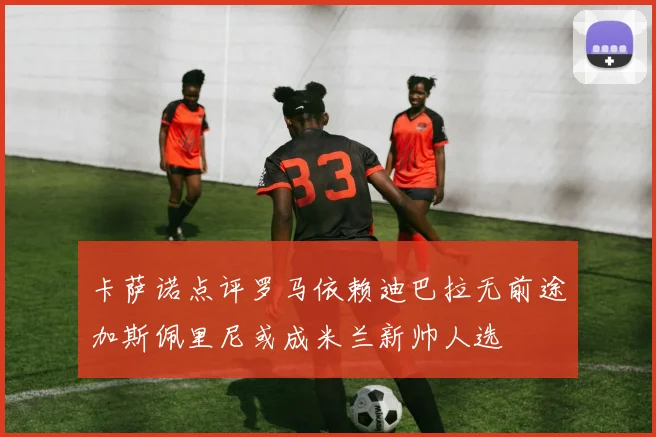 卡萨诺点评罗马依赖迪巴拉无前途加斯佩里尼或成米兰新帅人选
