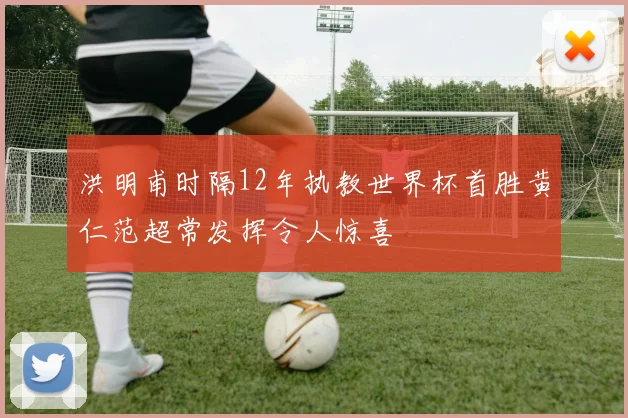 洪明甫时隔12年执教世界杯首胜黄仁范超常发挥令人惊喜