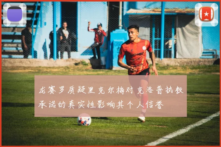 龙赛罗质疑里克尔梅对克洛普执教承诺的真实性影响其个人信誉