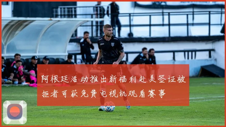 阿根廷活动推出新福利赴美签证被拒者可获免费电视机观看赛事