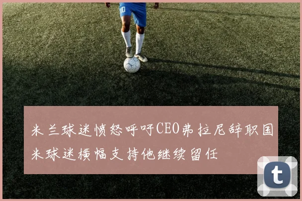 米兰球迷愤怒呼吁CEO弗拉尼辞职国米球迷横幅支持他继续留任