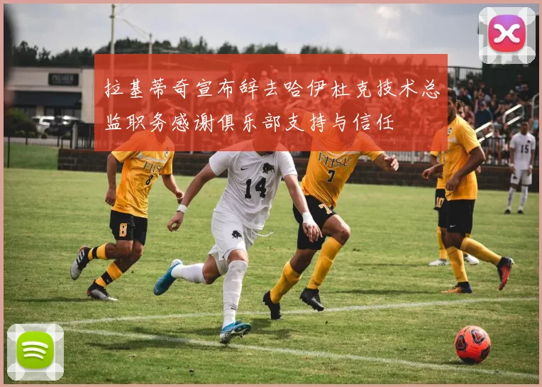 拉基蒂奇宣布辞去哈伊杜克技术总监职务感谢俱乐部支持与信任