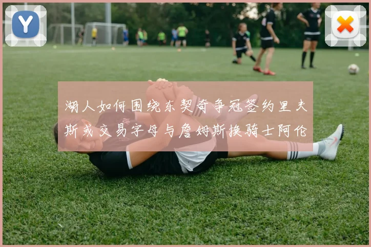 湖人如何围绕东契奇争冠签约里夫斯或交易字母与詹姆斯换骑士阿伦