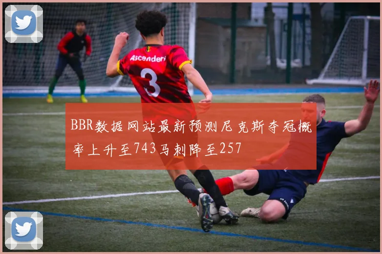 BBR数据网站最新预测尼克斯夺冠概率上升至743马刺降至257