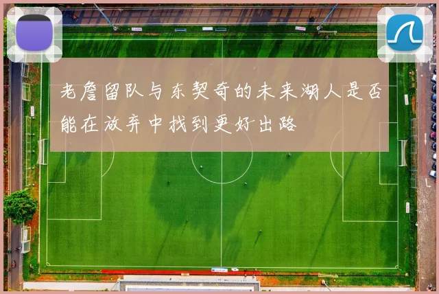 老詹留队与东契奇的未来湖人是否能在放弃中找到更好出路