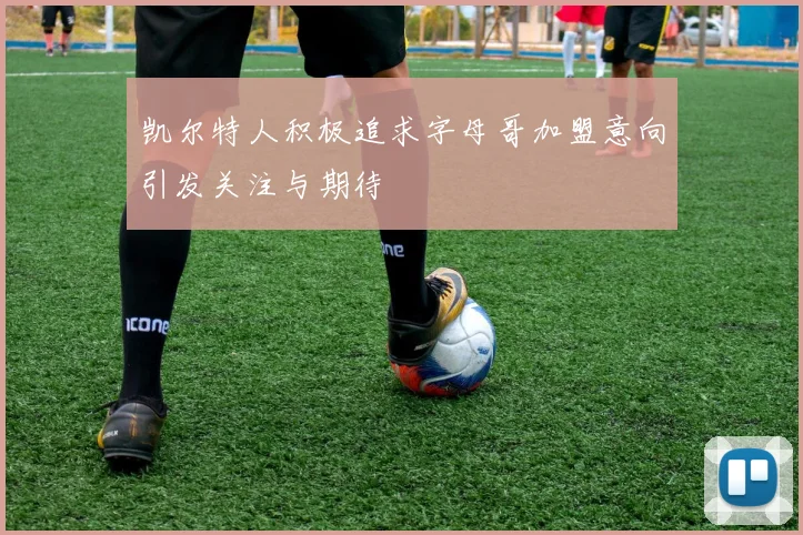 凯尔特人积极追求字母哥加盟意向引发关注与期待