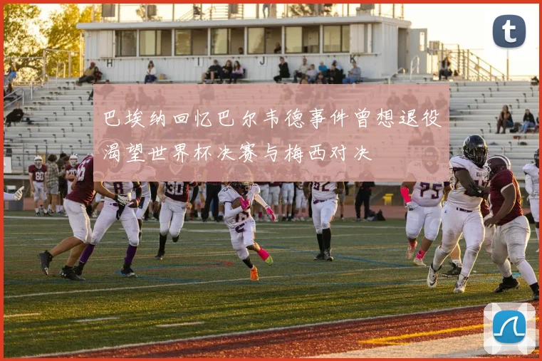 巴埃纳回忆巴尔韦德事件曾想退役渴望世界杯决赛与梅西对决